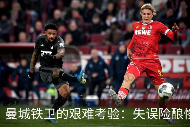 曼城铁卫的艰难考验：失误险酿惨剧，体能透支影响表现